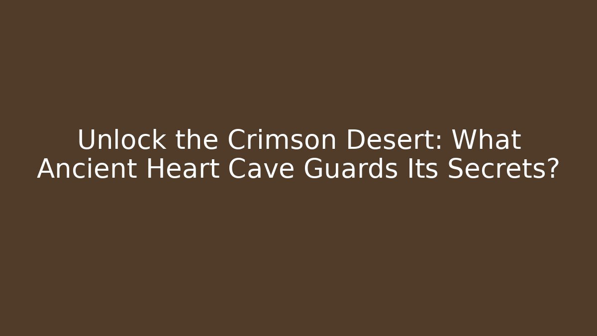 Unlock the Crimson Desert: What Ancient Heart Cave Guards Its Secrets?