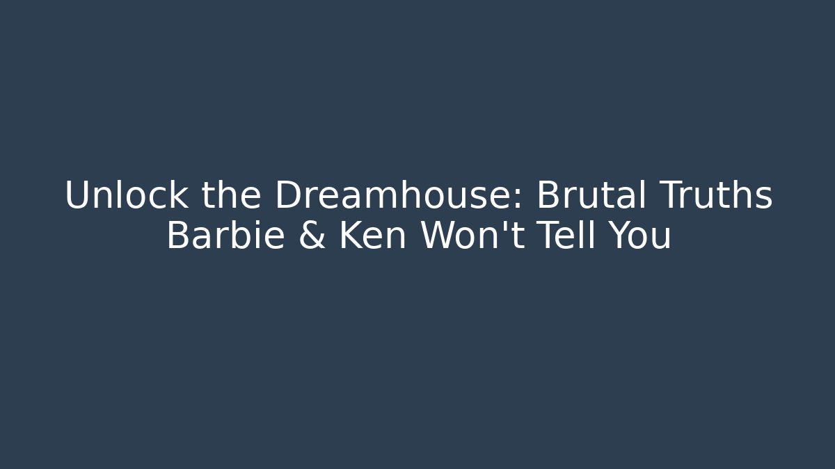 Unlock the Dreamhouse: Brutal Truths Barbie & Ken Won’t Tell You