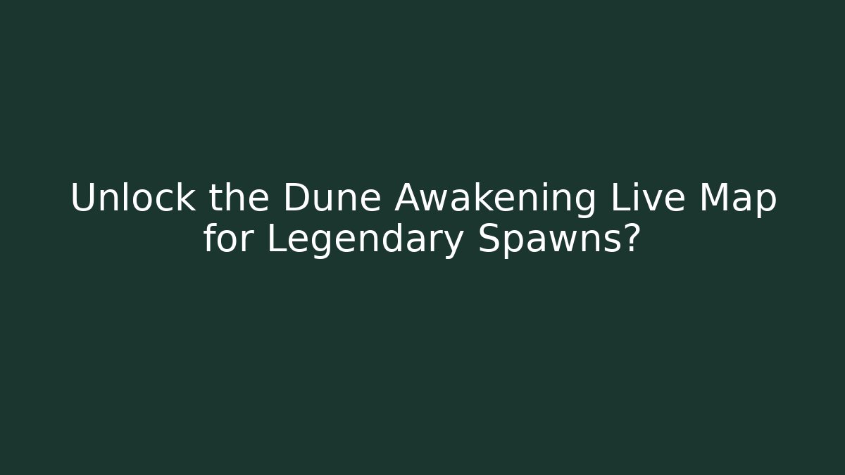 Unlock the Dune Awakening Live Map for Legendary Spawns?