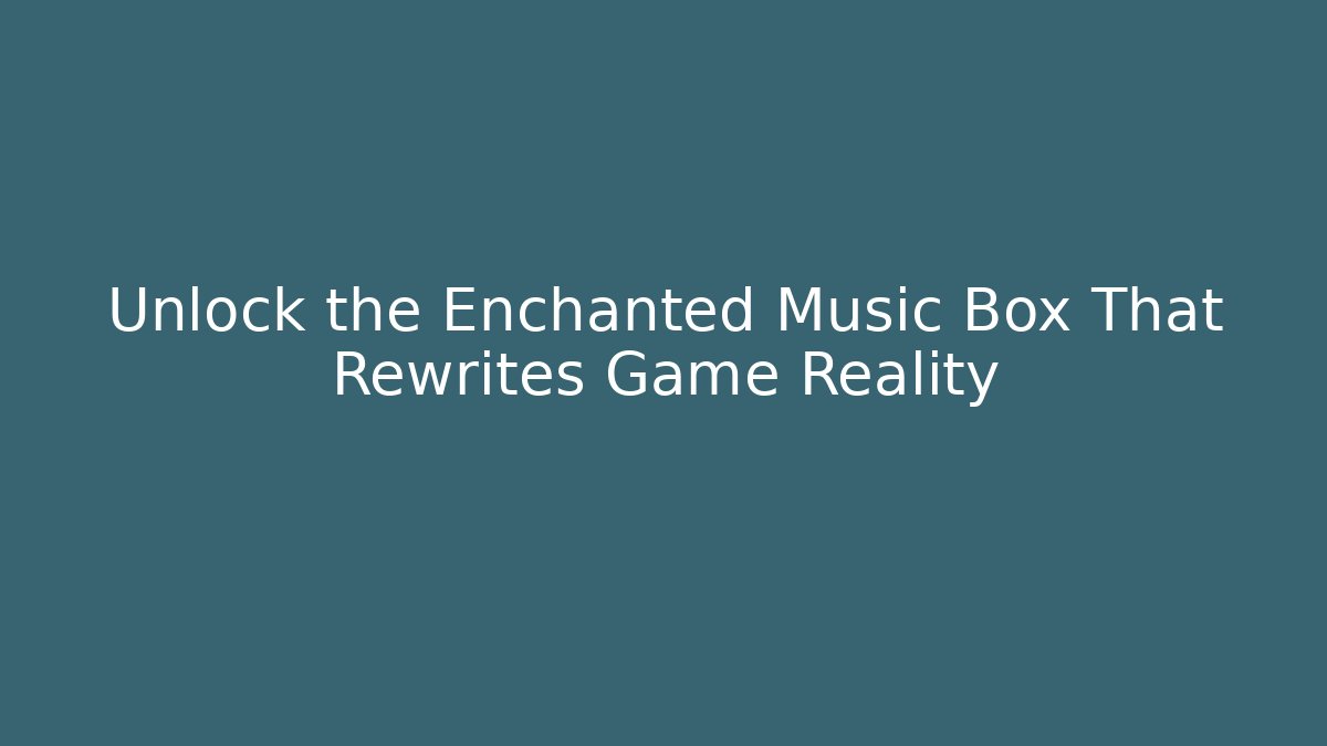 Unlock the Enchanted Music Box That Rewrites Game Reality