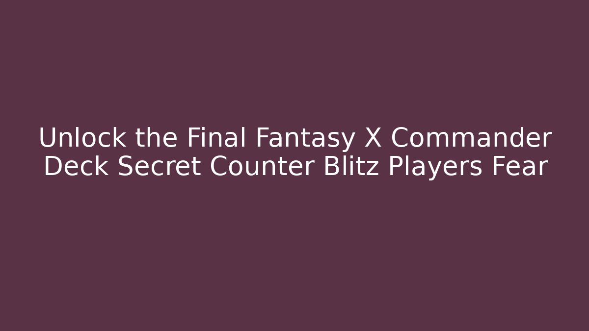 Unlock the Final Fantasy X Commander Deck Secret Counter Blitz Players Fear