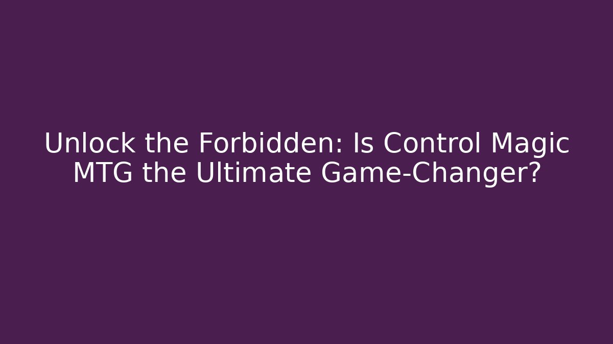 Unlock the Forbidden: Is Control Magic MTG the Ultimate Game-Changer?