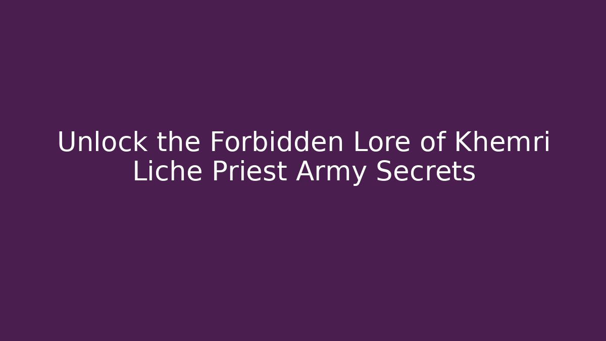 Unlock the Forbidden Lore of Khemri Liche Priest Army Secrets