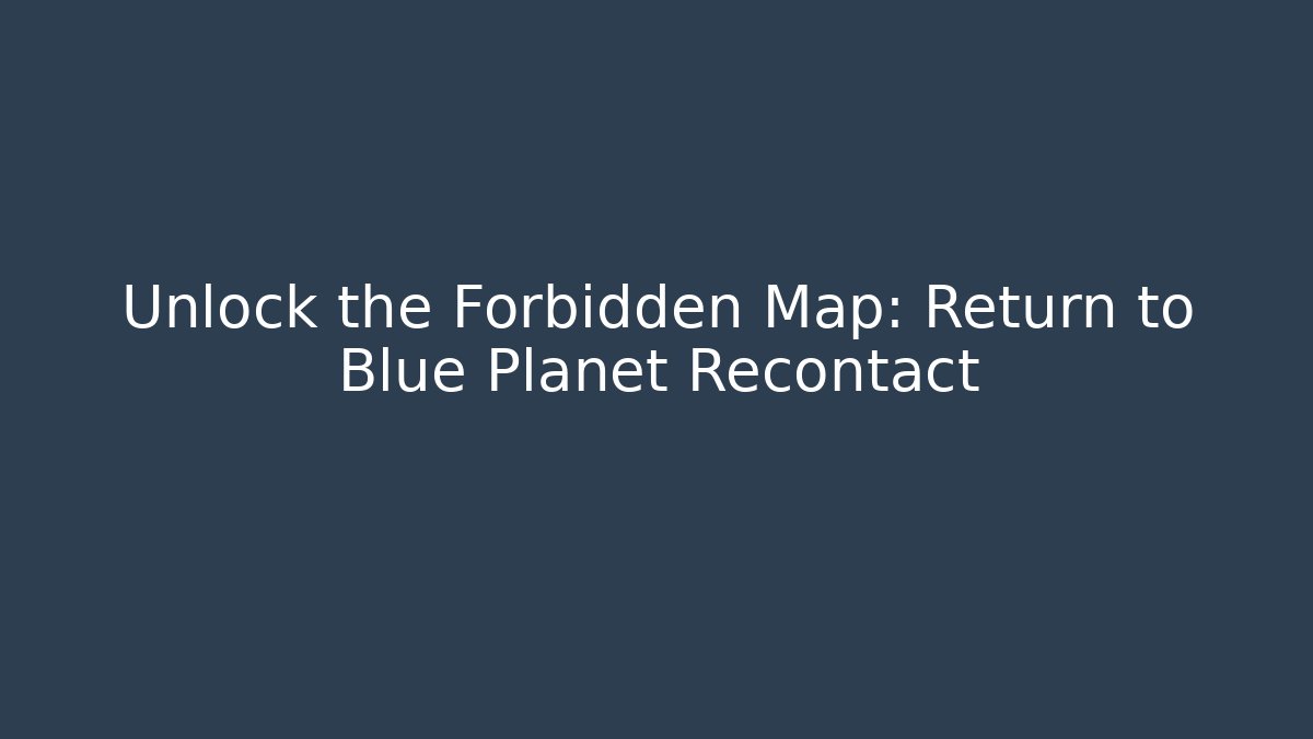 Unlock the Forbidden Map: Return to Blue Planet Recontact