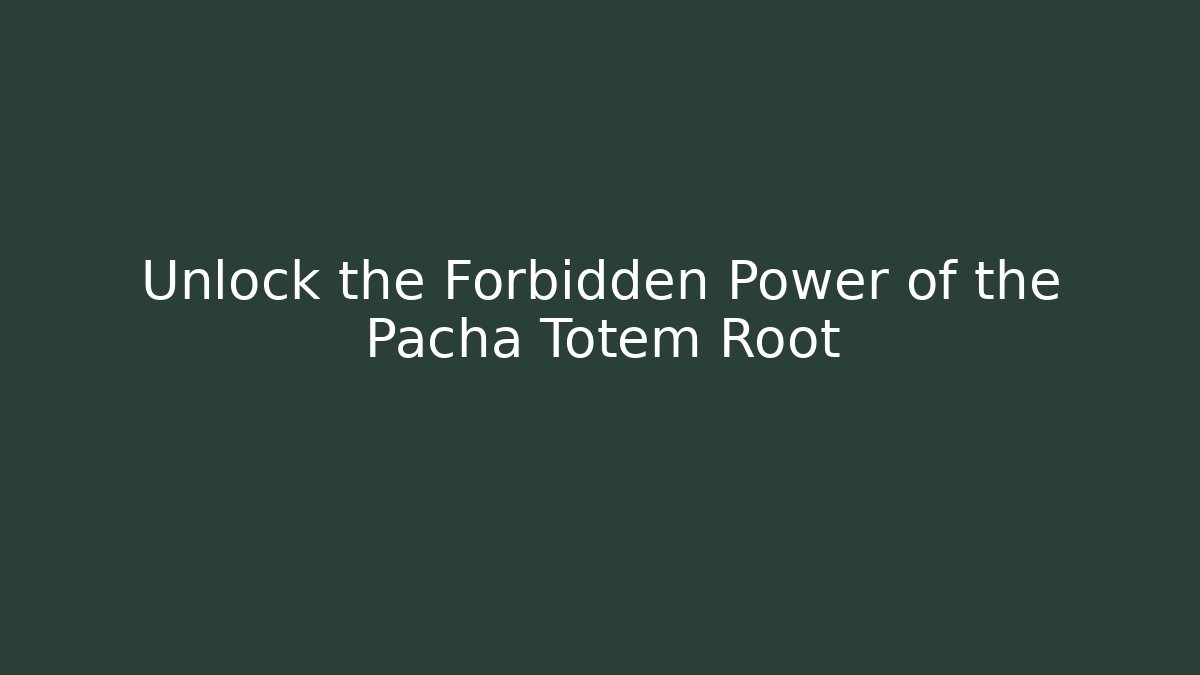 Unlock the Forbidden Power of the Pacha Totem Root