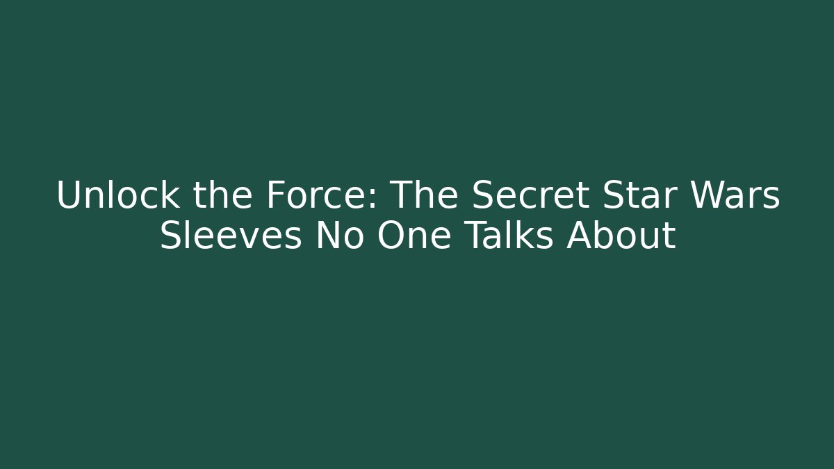 Unlock the Force: The Secret Star Wars Sleeves No One Talks About