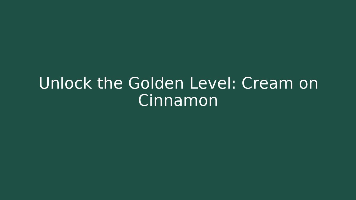 Unlock the Golden Level: Cream on Cinnamon