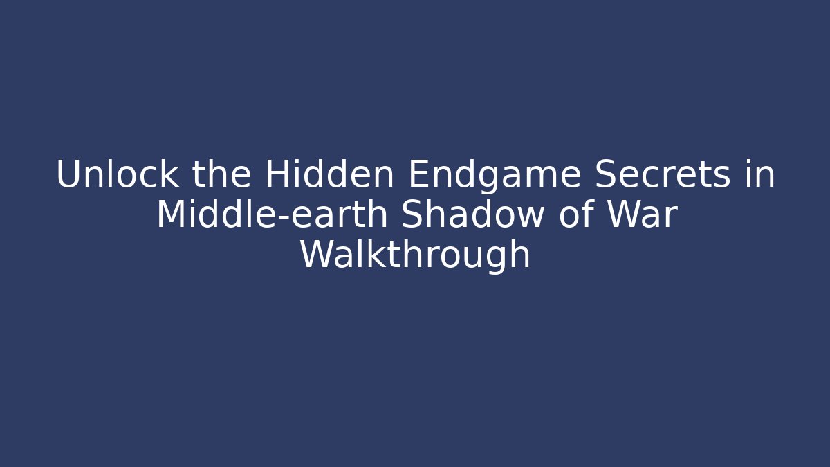Unlock the Hidden Endgame Secrets in Middle-earth Shadow of War Walkthrough - Boomer Naturals