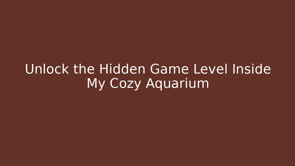 Unlock the Hidden Game Level Inside My Cozy Aquarium