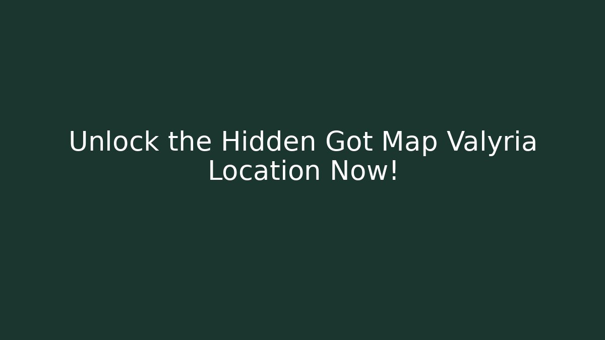 Unlock the Hidden Got Map Valyria Location Now!