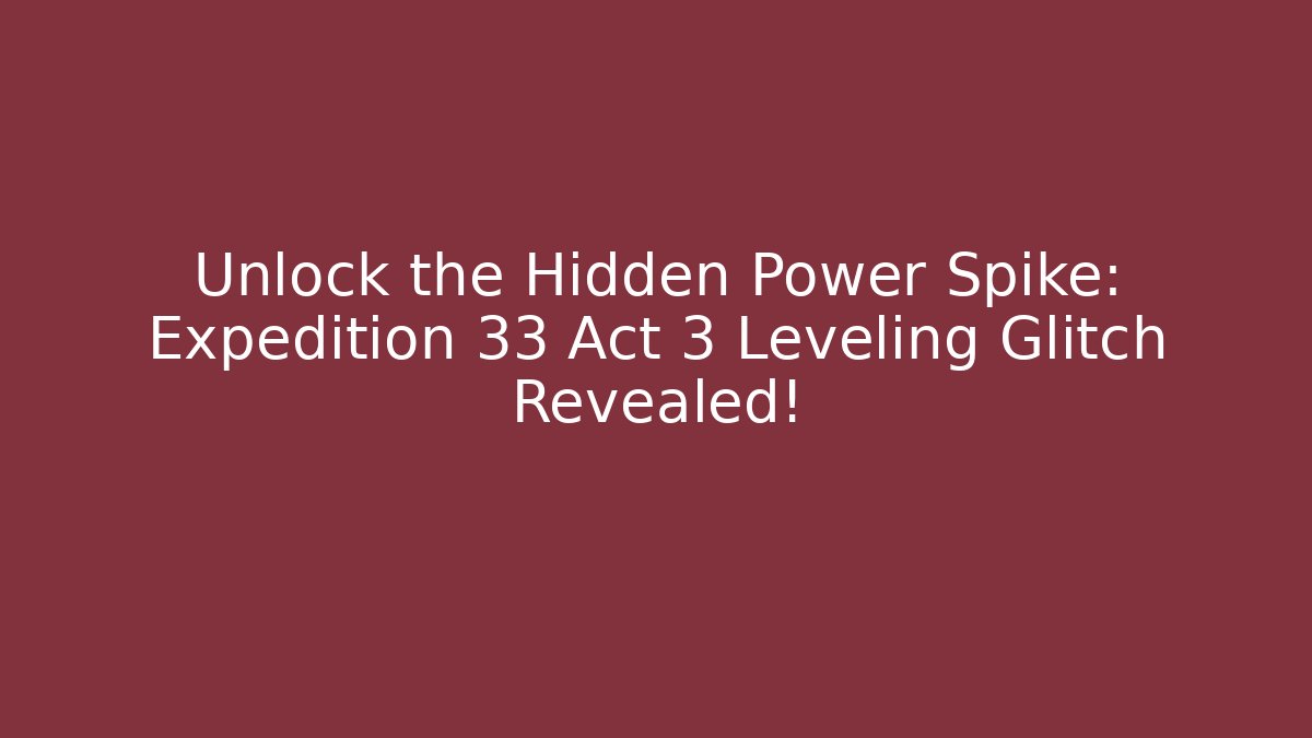 Unlock the Hidden Power Spike: Expedition 33 Act 3 Leveling Glitch Revealed!