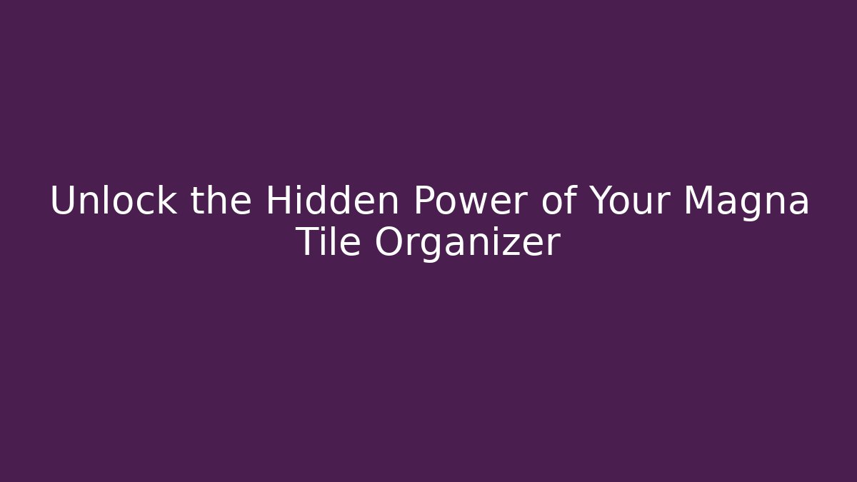 Unlock the Hidden Power of Your Magna Tile Organizer