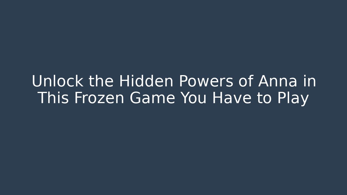 Unlock the Hidden Powers of Anna in This Frozen Game You Have to Play