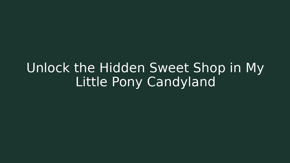 Unlock the Hidden Sweet Shop in My Little Pony Candyland