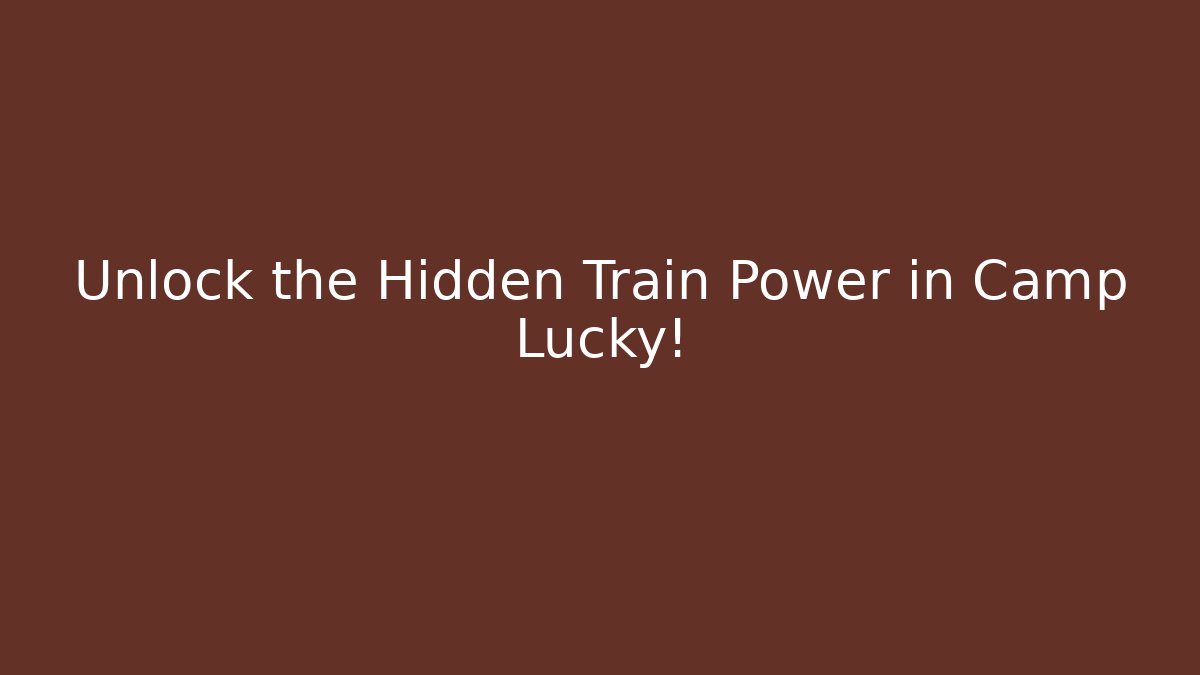 Unlock the Hidden Train Power in Camp Lucky!