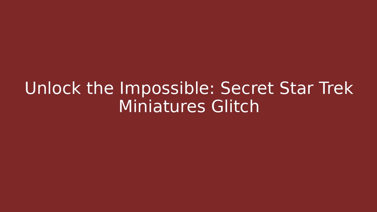 Unlock the Impossible: Secret Star Trek Miniatures Glitch
