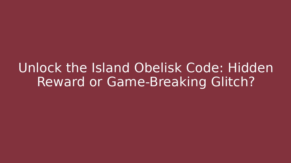 Unlock the Island Obelisk Code: Hidden Reward or Game-Breaking Glitch?