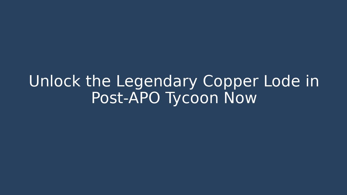 Unlock the Legendary Copper Lode in Post-APO Tycoon Now