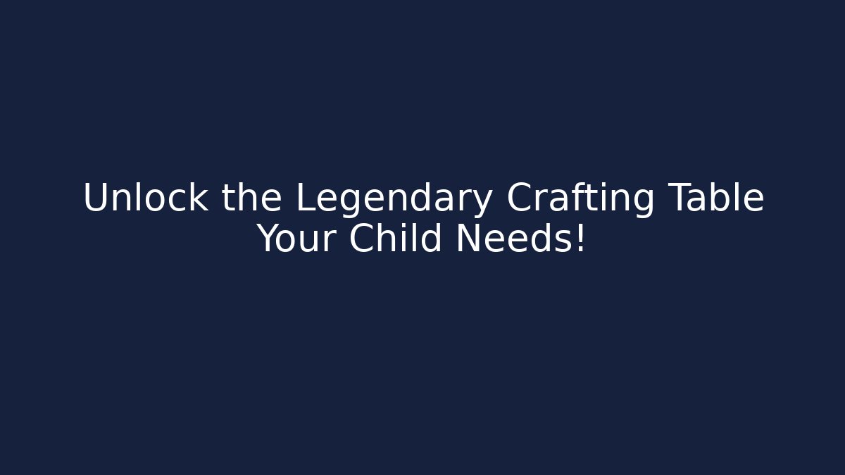 Unlock the Legendary Crafting Table Your Child Needs!