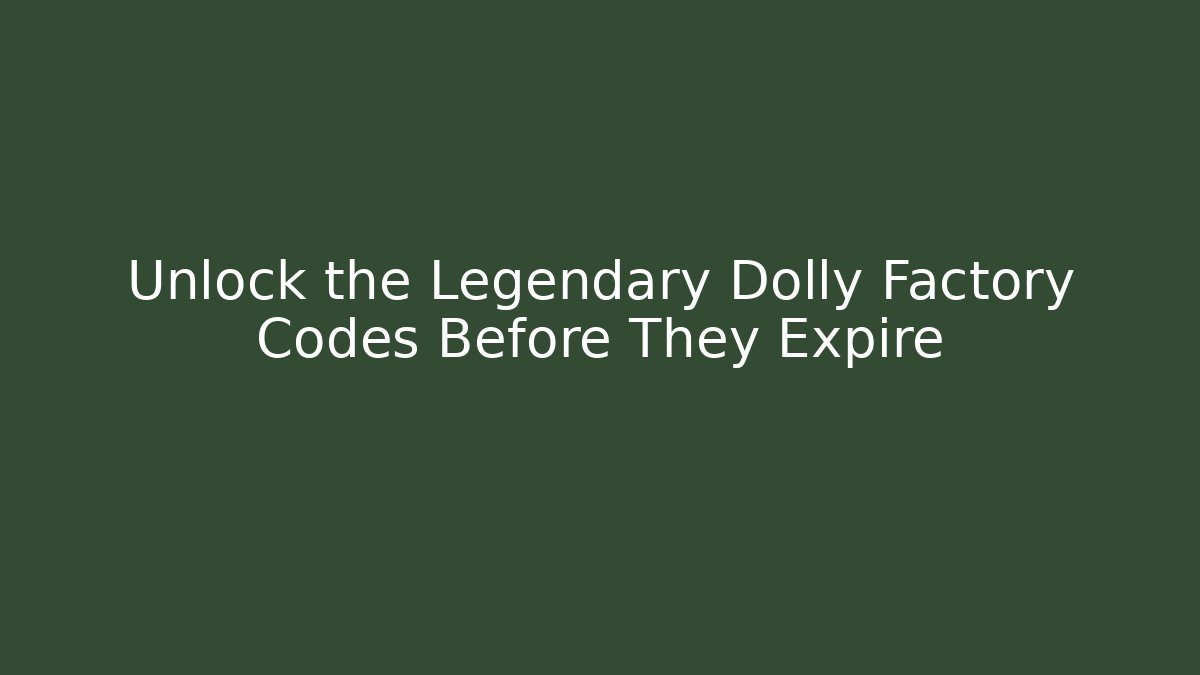 Unlock the Legendary Dolly Factory Codes Before They Expire