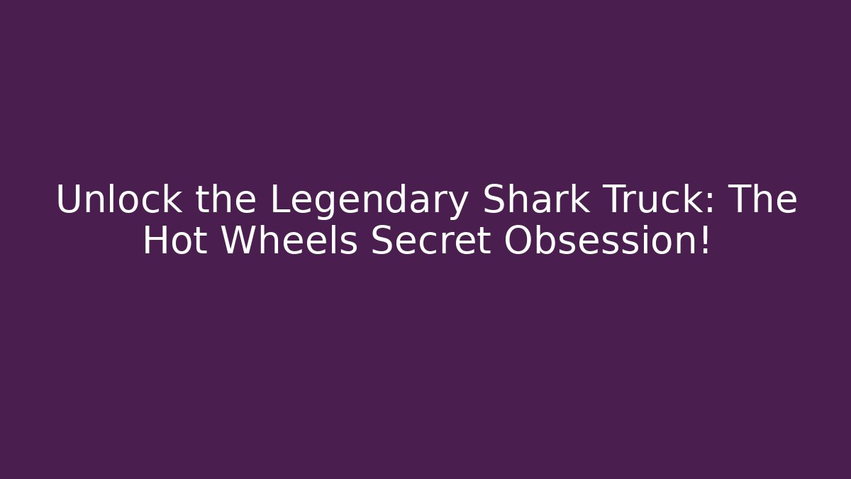 Unlock the Legendary Shark Truck: The Hot Wheels Secret Obsession!