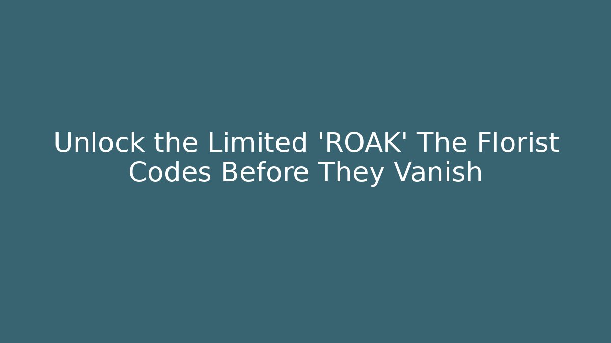 Unlock the Limited 'ROAK' The Florist Codes Before They Vanish