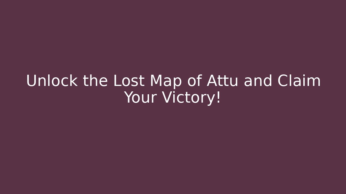 Unlock the Lost Map of Attu and Claim Your Victory!