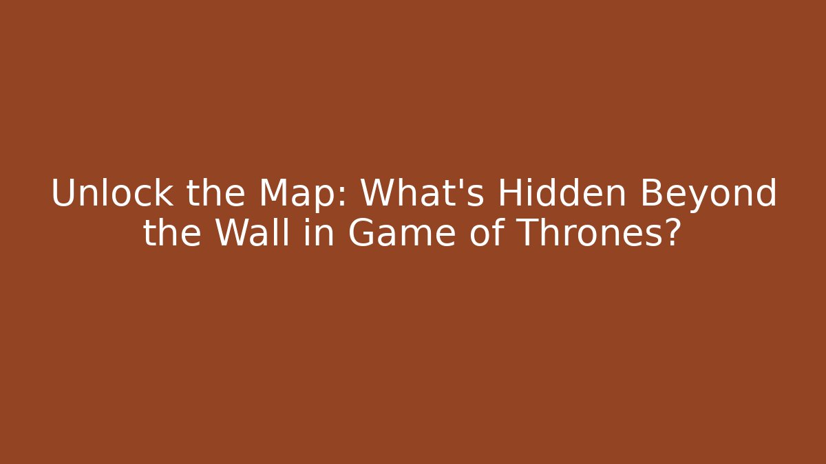 Unlock the Map: What's Hidden Beyond the Wall in Game of Thrones?
