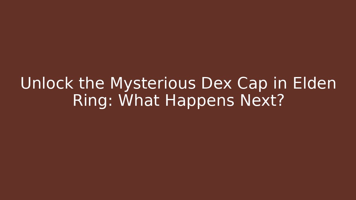 Unlock the Mysterious Dex Cap in Elden Ring: What Happens Next?