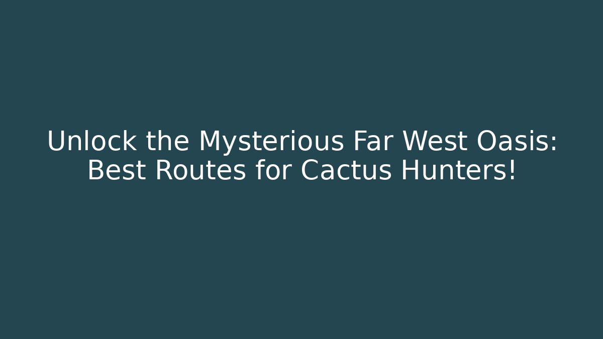 Unlock the Mysterious Far West Oasis: Best Routes for Cactus Hunters!