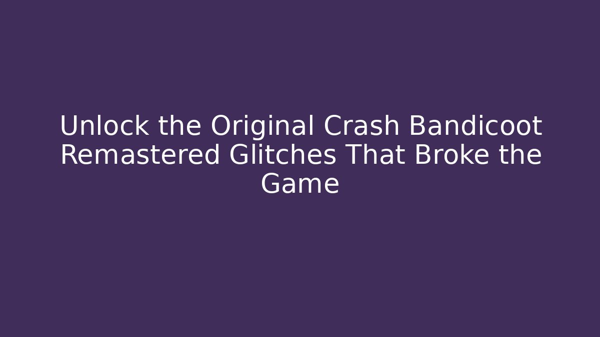 Unlock the Original Crash Bandicoot Remastered Glitches That Broke the Game