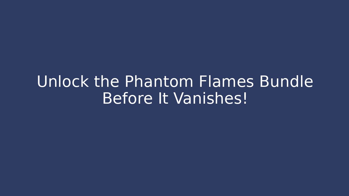 Unlock the Phantom Flames Bundle Before It Vanishes!
