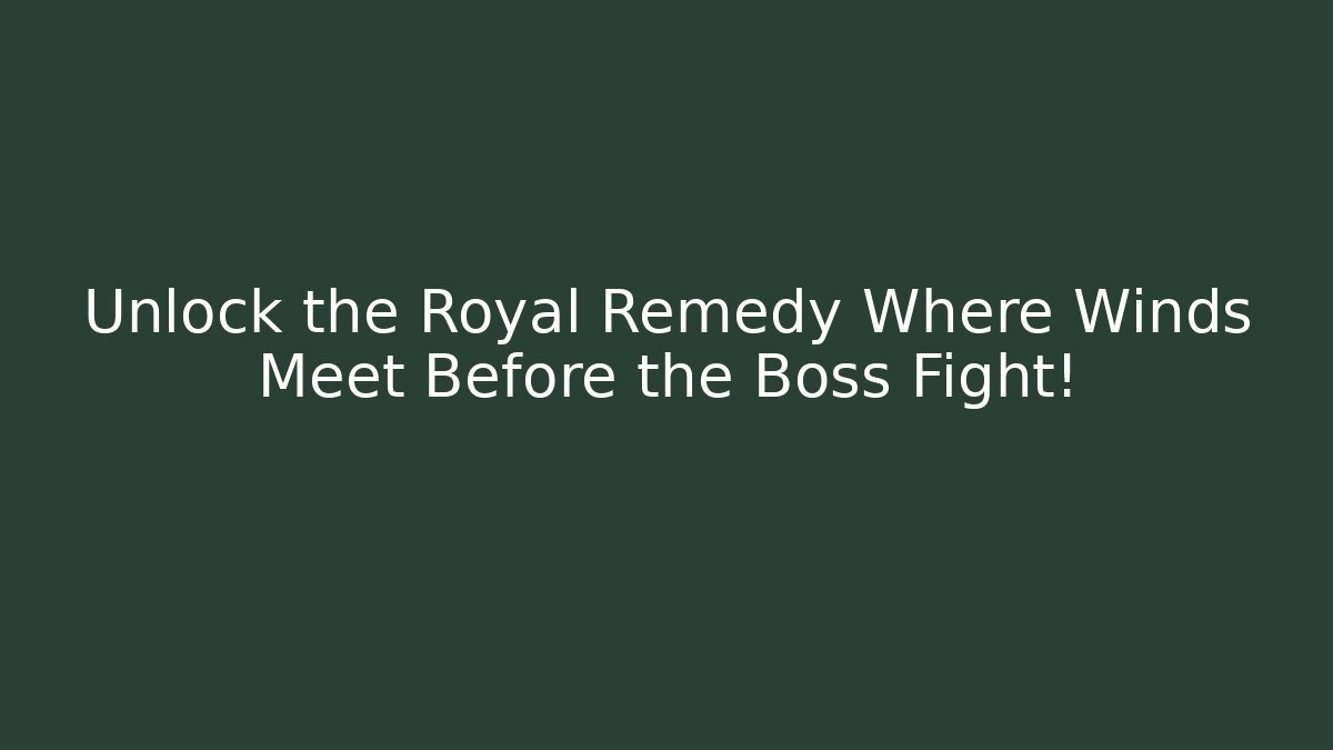 Unlock the Royal Remedy Where Winds Meet Before the Boss Fight! - Boomer Naturals