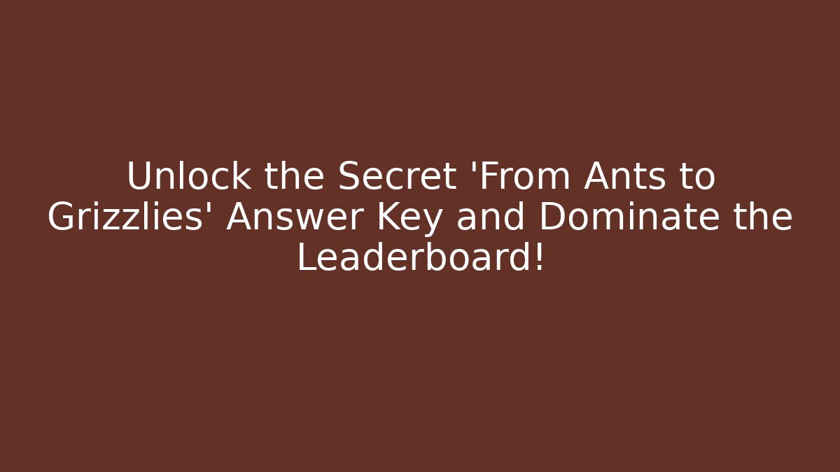 Unlock the Secret 'From Ants to Grizzlies' Answer Key and Dominate the Leaderboard!