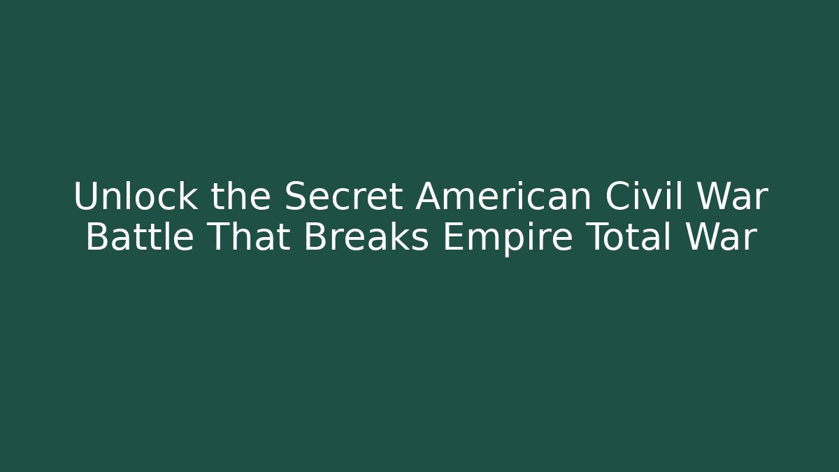 Unlock the Secret American Civil War Battle That Breaks Empire Total War