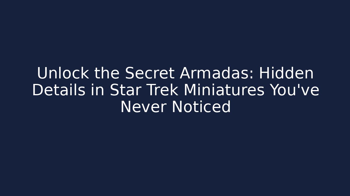 Unlock the Secret Armadas: Hidden Details in Star Trek Miniatures You’ve Never Noticed