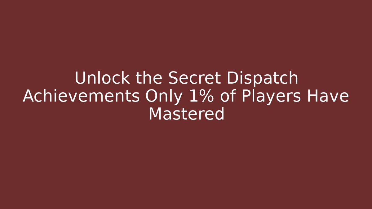 Unlock the Secret Dispatch Achievements Only 1% of Players Have Mastered