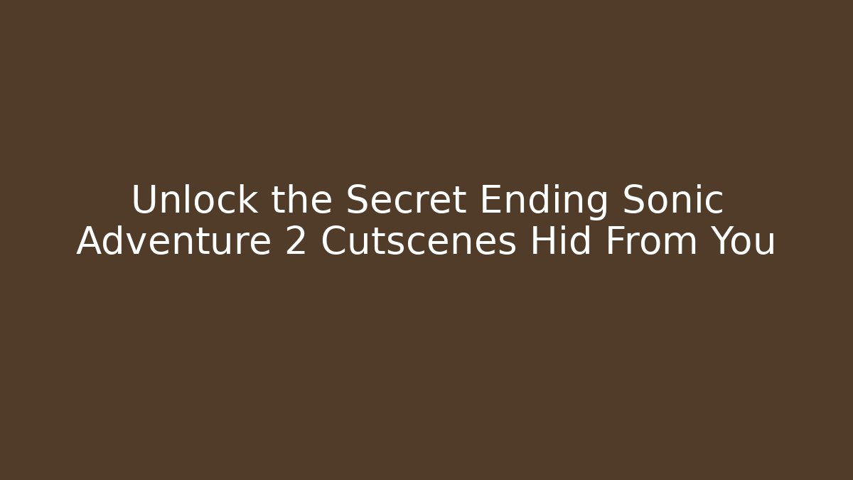 Unlock the Secret Ending Sonic Adventure 2 Cutscenes Hid From You