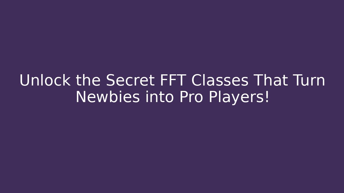 Unlock the Secret FFT Classes That Turn Newbies into Pro Players!