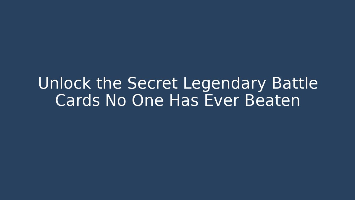 Unlock the Secret Legendary Battle Cards No One Has Ever Beaten