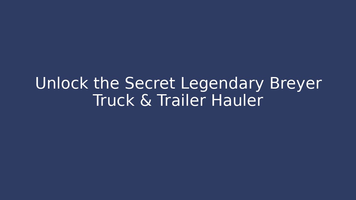 Unlock the Secret Legendary Breyer Truck & Trailer Hauler