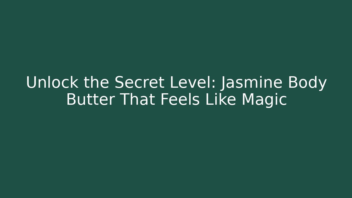 Unlock the Secret Level: Jasmine Body Butter That Feels Like Magic