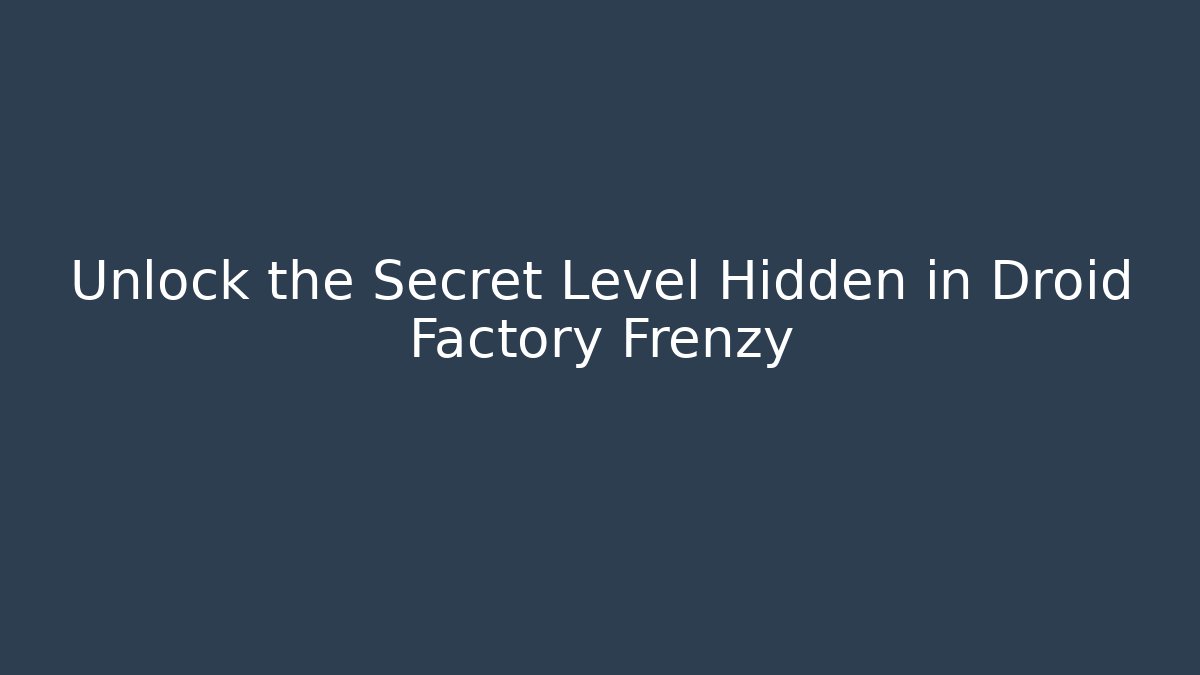 Unlock the Secret Level Hidden in Droid Factory Frenzy - Boomer Naturals
