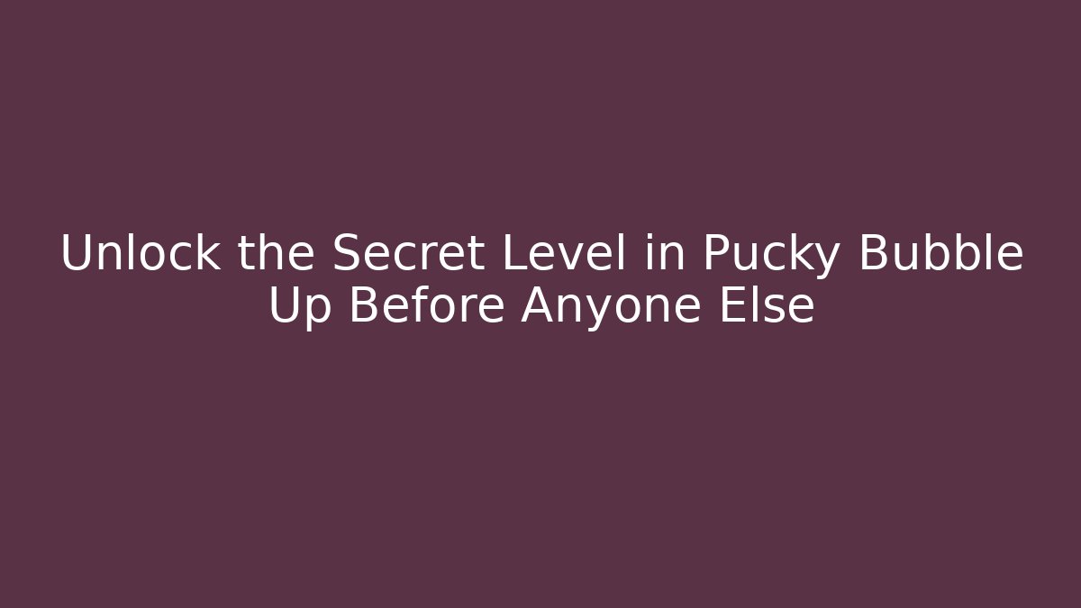 Unlock the Secret Level in Pucky Bubble Up Before Anyone Else
