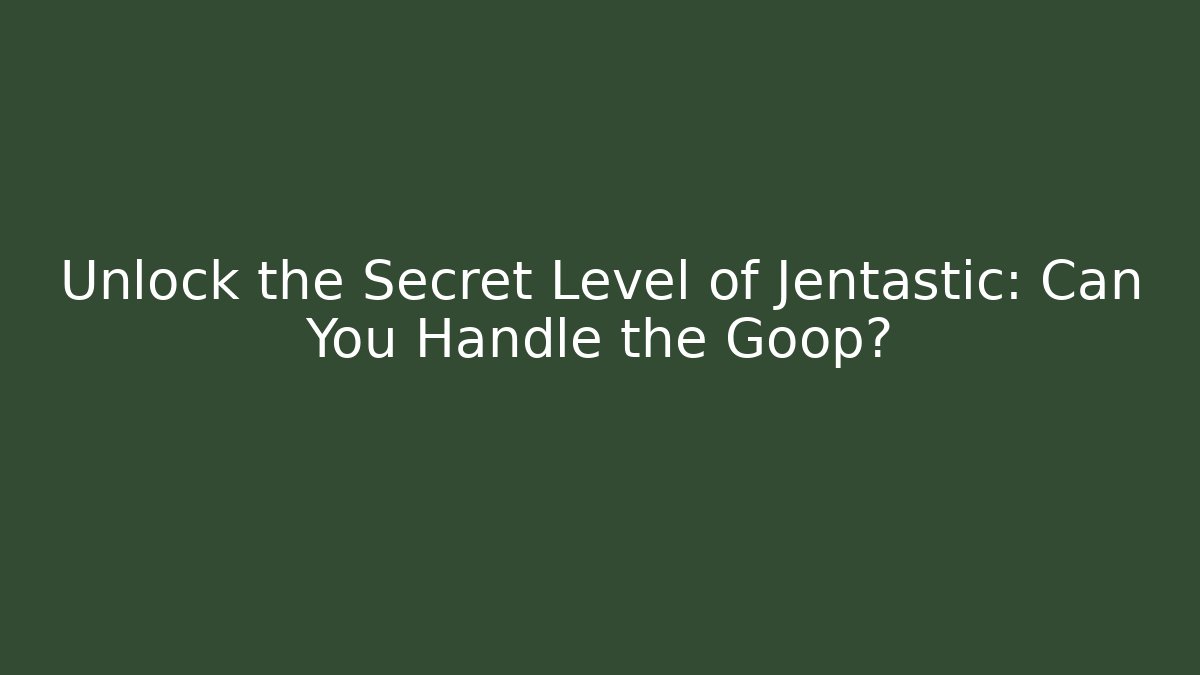 Unlock the Secret Level of Jentastic: Can You Handle the Goop?