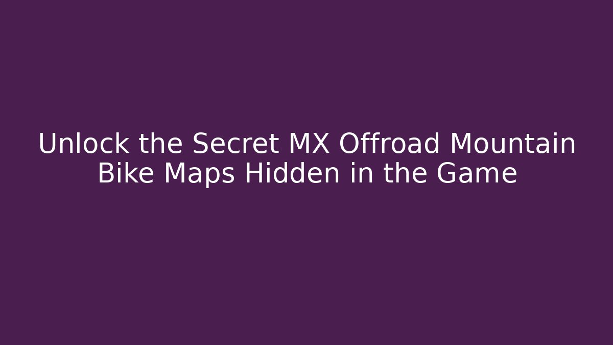 Unlock the Secret MX Offroad Mountain Bike Maps Hidden in the Game