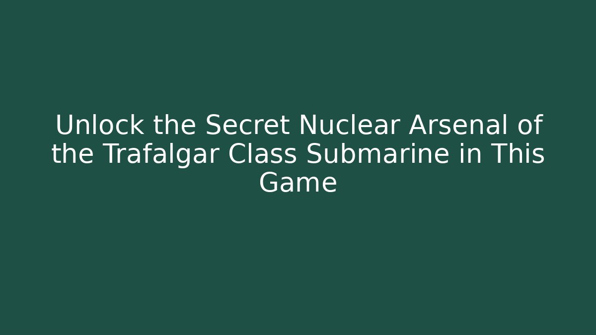 Unlock the Secret Nuclear Arsenal of the Trafalgar Class Submarine in This Game - Boomer Naturals