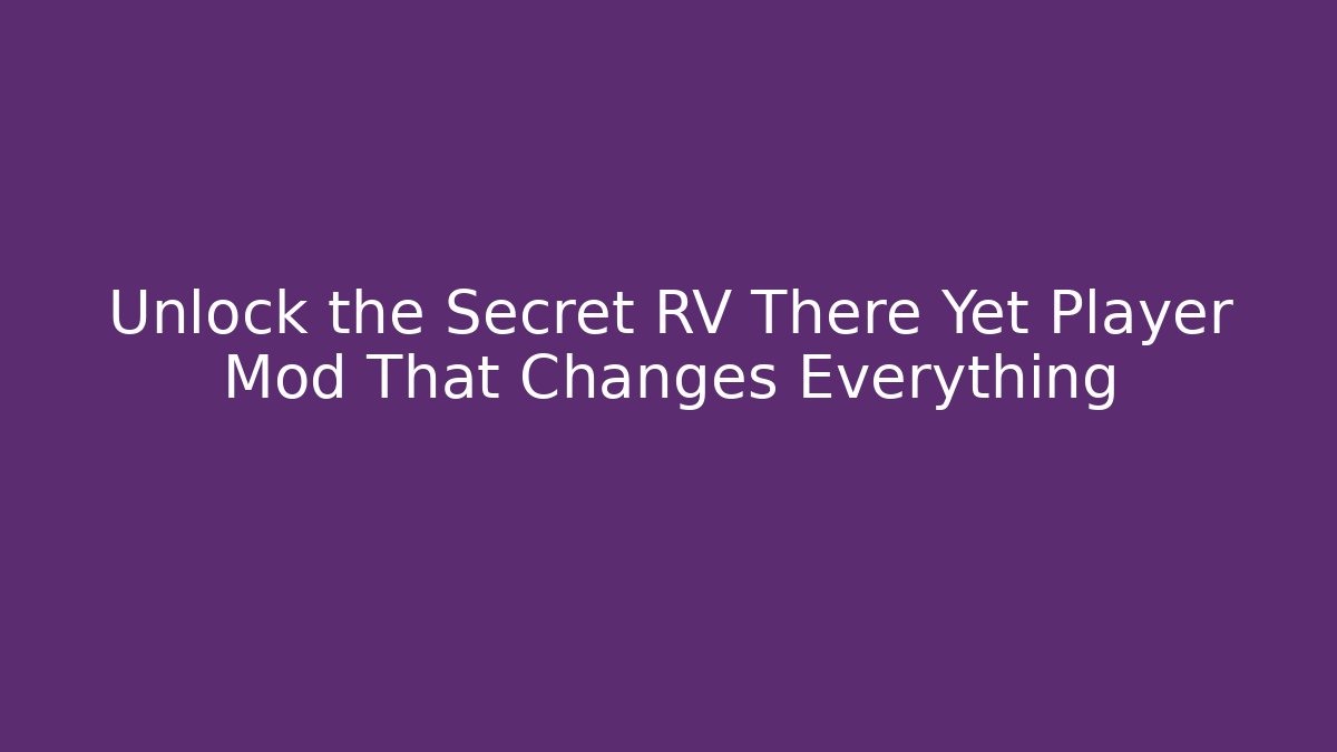 Unlock the Secret RV There Yet Player Mod That Changes Everything