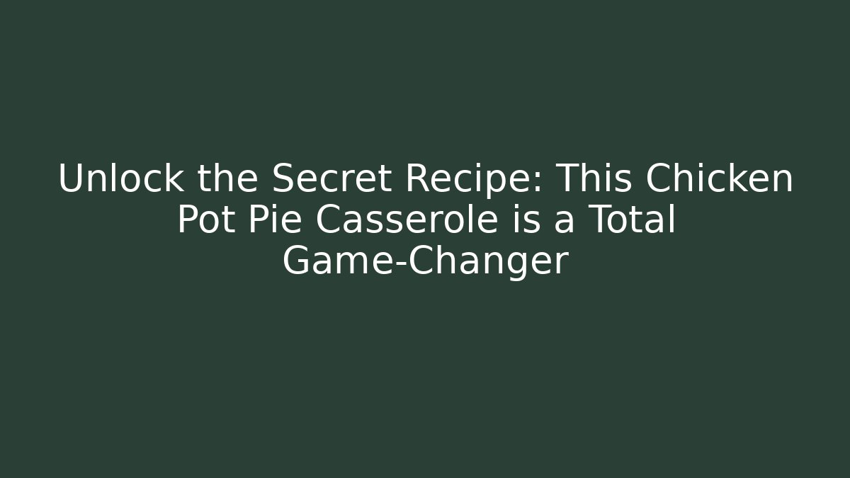 Unlock the Secret Recipe: This Chicken Pot Pie Casserole is a Total Game-Changer