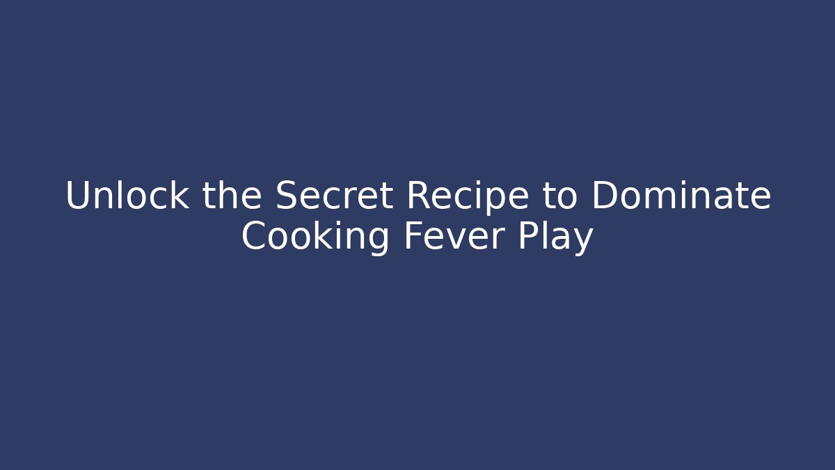 Unlock the Secret Recipe to Dominate Cooking Fever Play